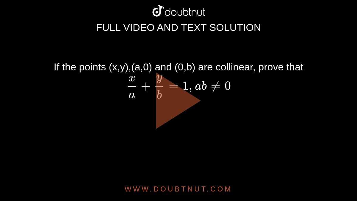 If the points (x,y),(a,0) and (0,b) are collinear, prove that `x/a + y/b = 1, ab ne 0`
