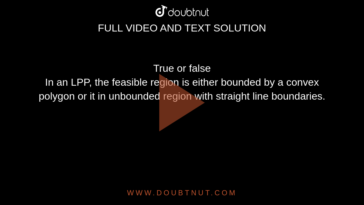 True or false<br>In an LPP, the feasible region is either bounded by a convex polygon or it in unbounded region with straight line boundaries.
