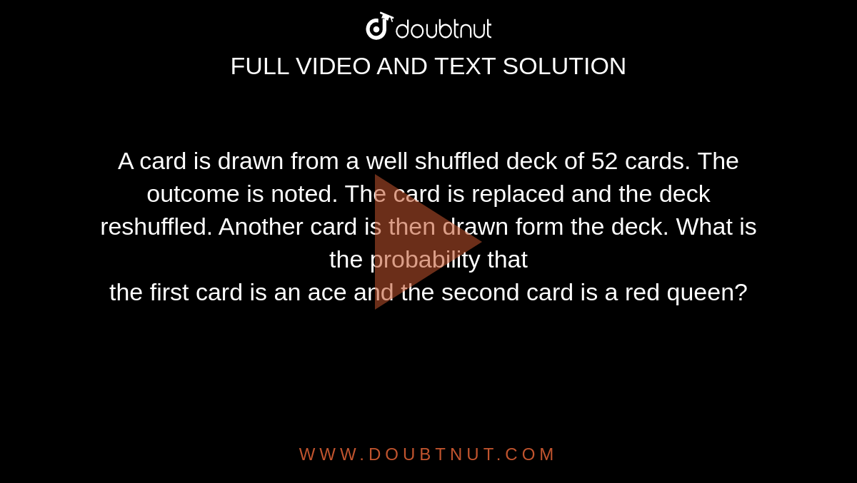 A card is drawn from a well shuffled deck of 52 cards. The outcome is noted. The card is replaced and the deck reshuffled. Another card is then drawn form the deck. What is the probability that<br>the first card is an ace and the second card is a red queen?