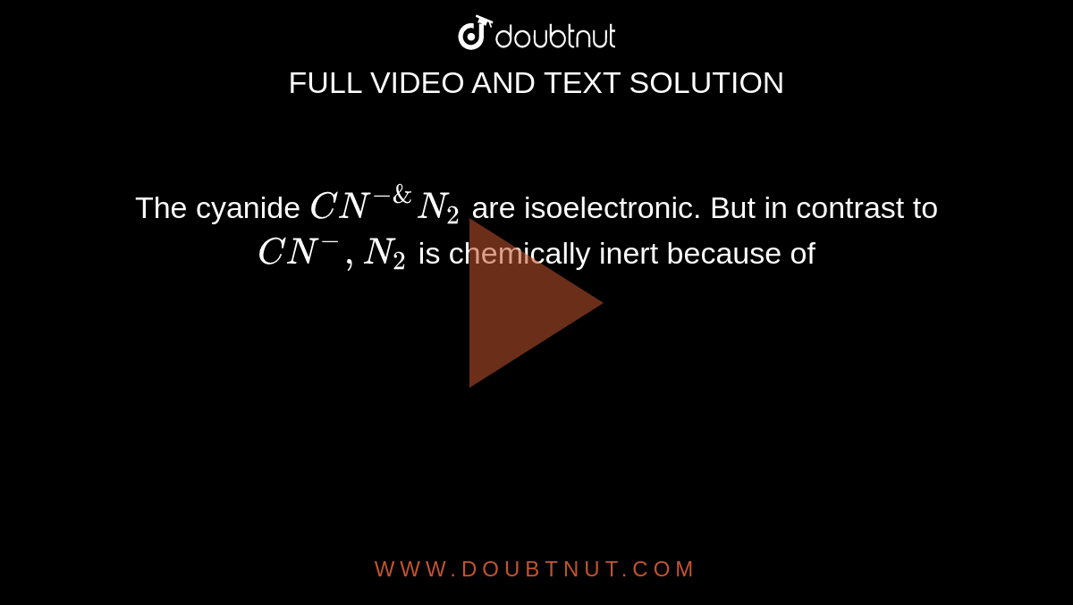 The cyanide `CN^- & N_2`  are isoelectronic. But in contrast to `CN^-, N_2`  is chemically inert because of 