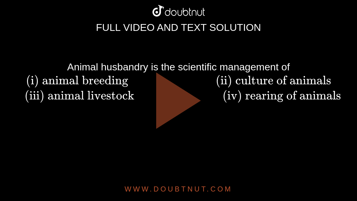 Animal husbandry is the scientific  management of  <br> `"(i) animal breeding ""                      ""(ii) culture of animals"` <br>  `" (iii) animal livestock""                         ""(iv) rearing of animals"`