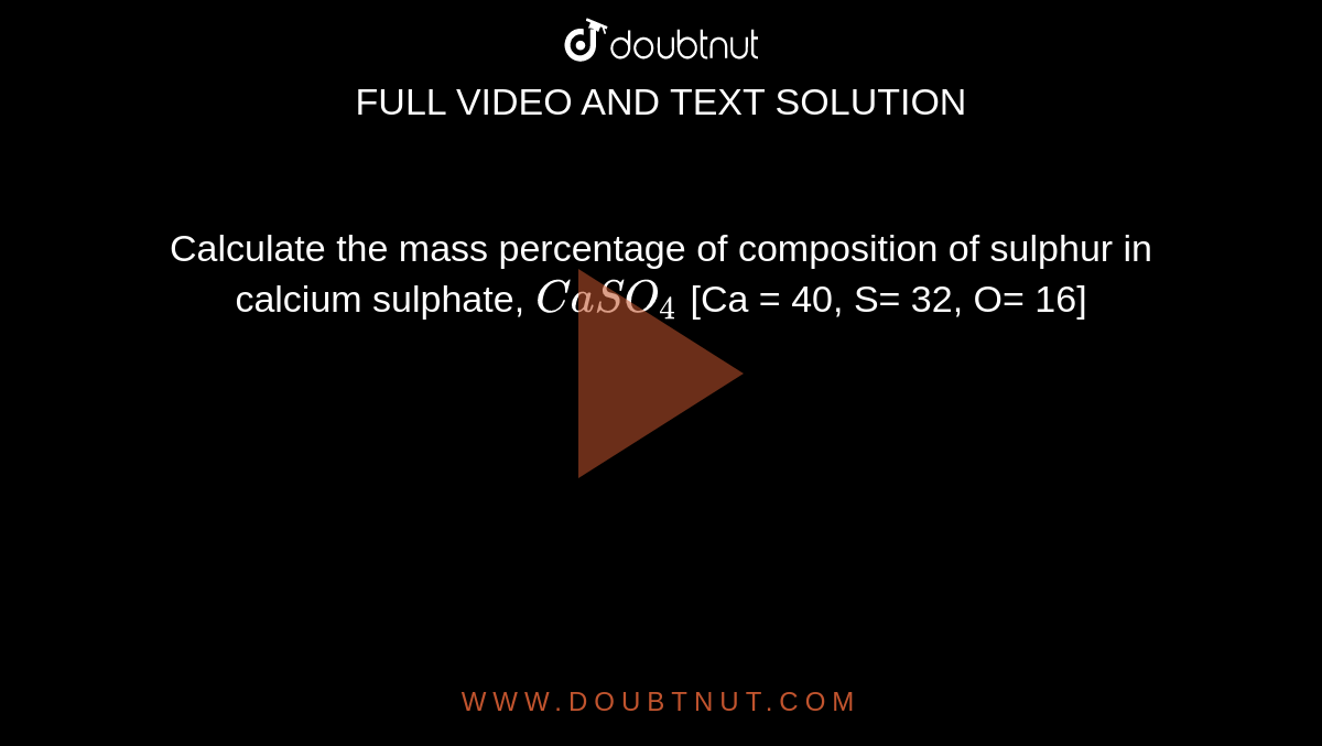 Calculate the mass percentage of composition of sulphur in calcium sulphate,  `CaSO_(4)` [Ca = 40, S= 32, O= 16] 