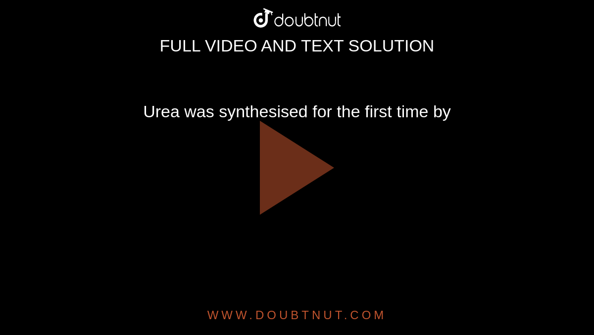 Urea was synthesised for the first time by