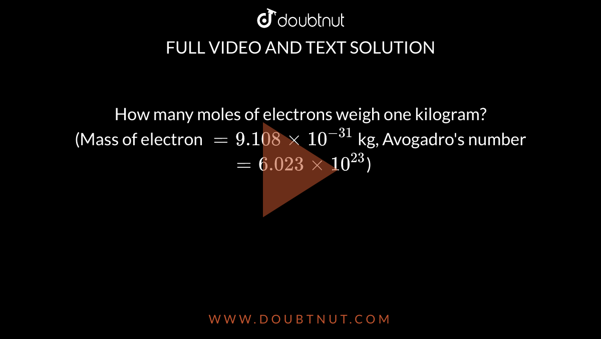 How many moles of electrons weigh one kilogram? <br> (Mass of electron `=9.108xx10^(-31)` kg, Avogadro's number `=6.023xx10^(23)`)