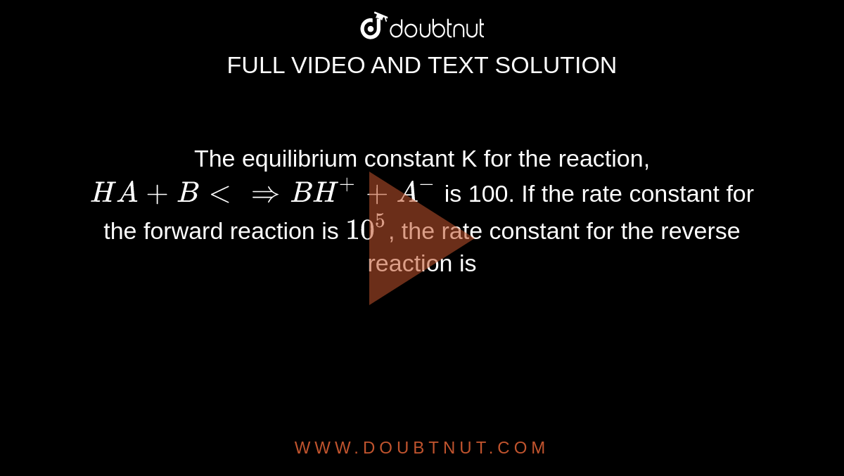 The equilibrium constant K for the reaction, `HA + B <implies BH^(+) + A^(-)` is 100. If the rate constant for the forward reaction is `10^5`, the rate constant for the reverse reaction is 