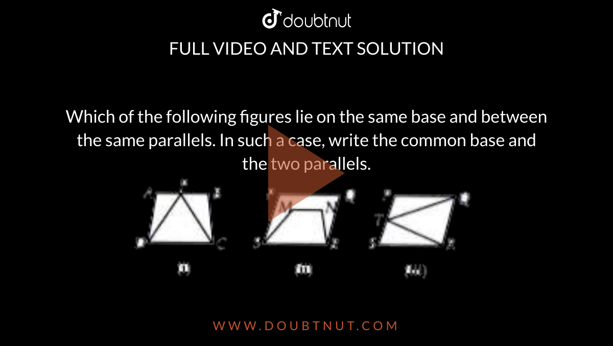 Which of the following figures lie on the same base and between the same parallels. In such a case, write the common base and the two parallels. <br> <img src="https://doubtnut-static.s.llnwi.net/static/physics_images/MTG_FOU_COU_MAT_IX_C09_E01_001_Q01.png" width="80%"> <br> <img src="https://doubtnut-static.s.llnwi.net/static/physics_images/MTG_FOU_COU_MAT_IX_C09_E01_001_Q02.png" width="80%">