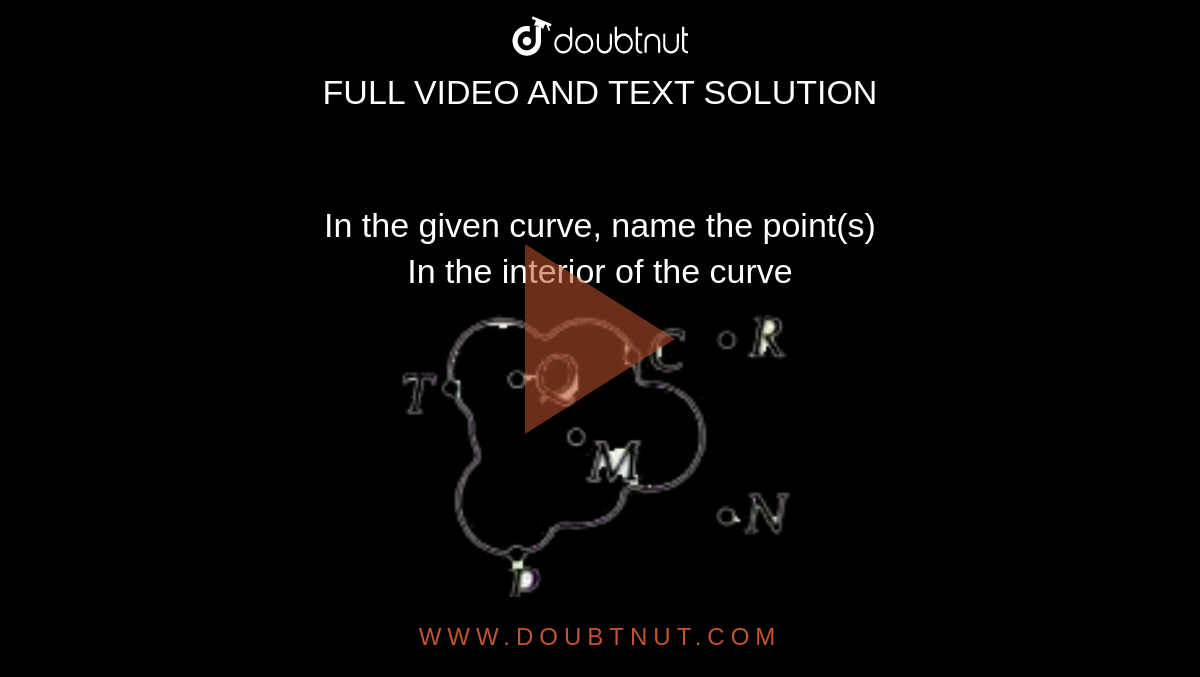 In the given curve, name the point(s) <br> In the interior of the curve <br> <img src="https://doubtnut-static.s.llnwi.net/static/physics_images/MTG_FOU_COU_MAT_VI_C04_SLV_018_Q01.png" width="80%"> 