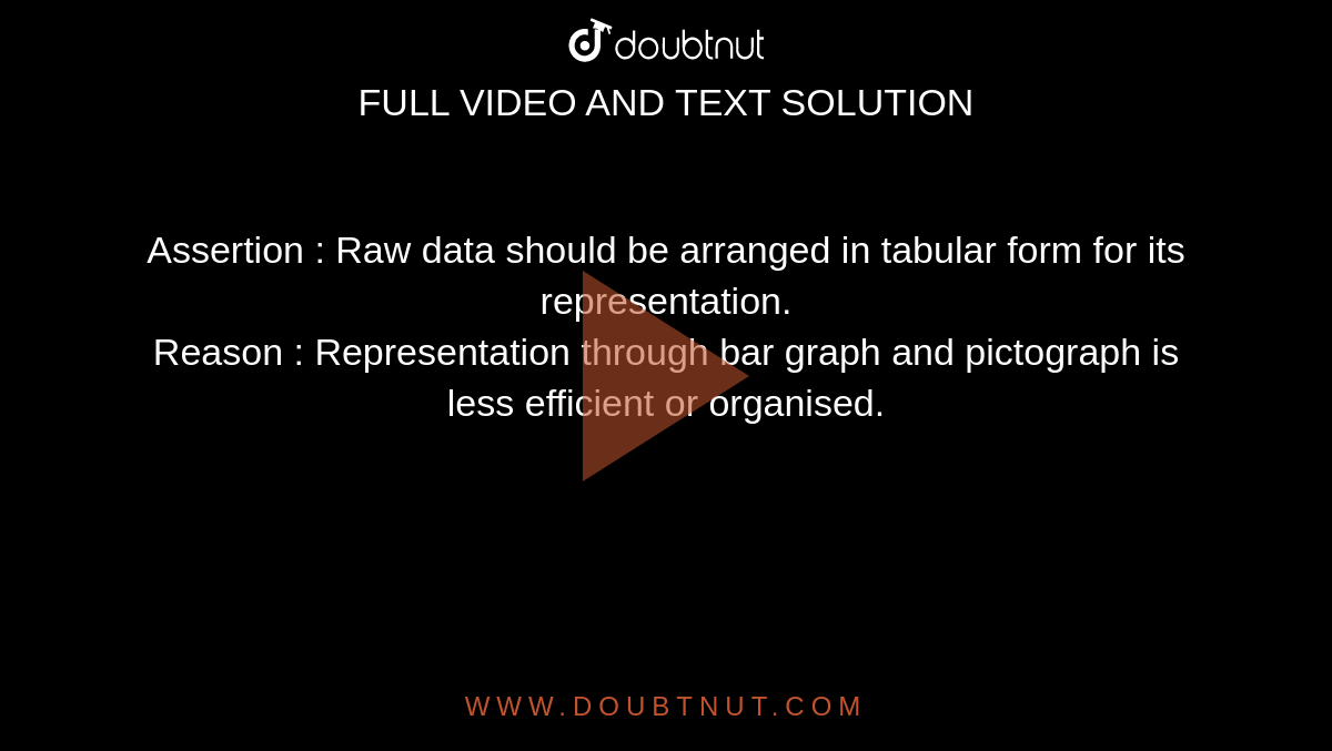 Assertion : Raw data should be arranged in tabular form for its representation. <br> Reason : Representation through bar graph and pictograph is less efficient or organised.