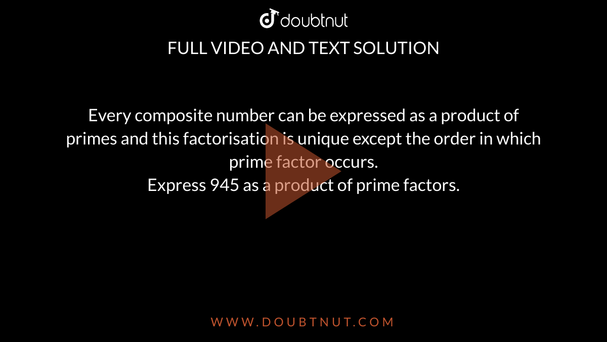 Every composite number can be expressed as a product of primes and this factorisation is unique except the order in which prime factor occurs. <br> Express 945 as a product of prime factors. 
