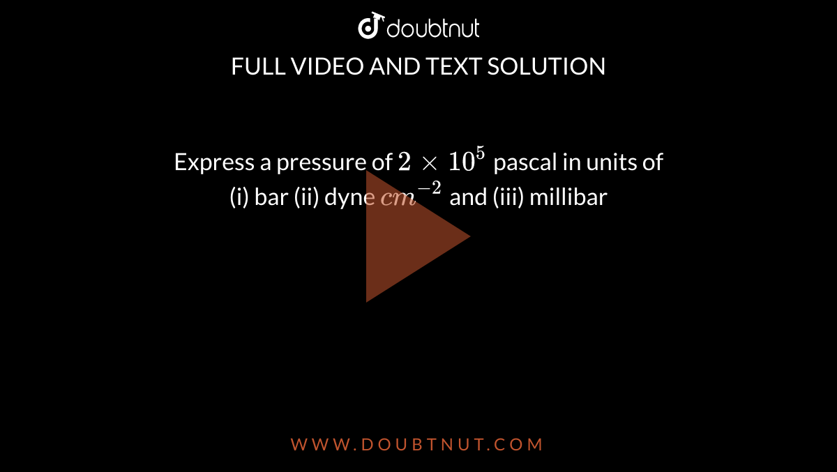 Express a pressure of 2xx10^(5) pascal in units of (i) bar (ii) dyne  cm^(-2) and (iii) millibar