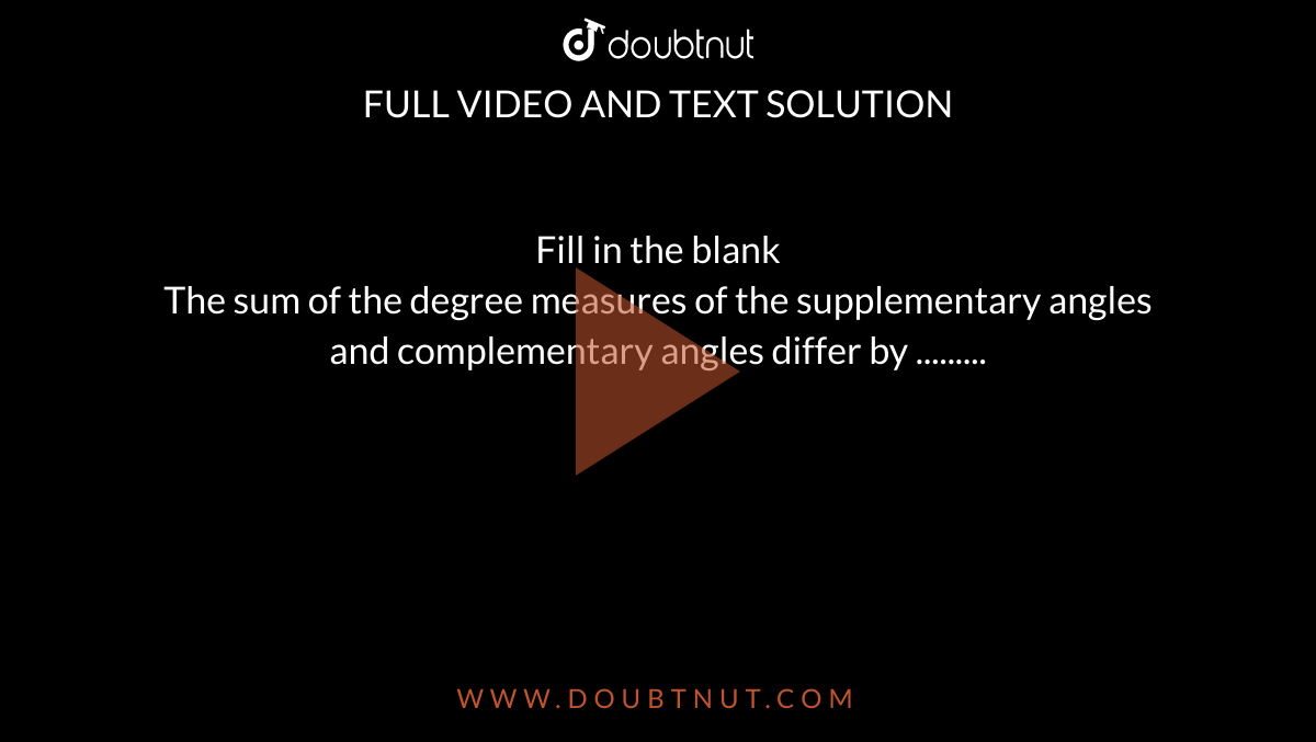 Fill in the blank <br> The sum of the degree measures of the supplementary angles and complementary angles differ by ......... 