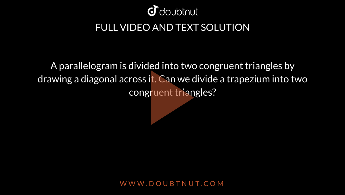 A parallelogram is divided into two congruent triangles by drawing a diagonal across it. Can we divide a trapezium into two congruent triangles?