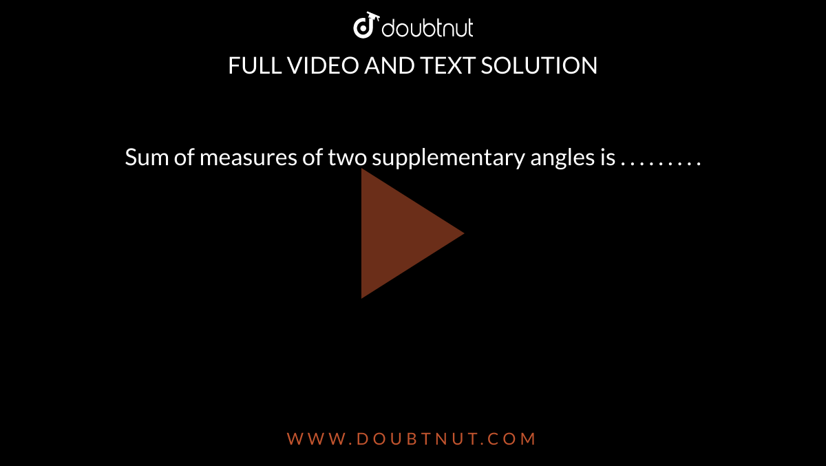 Sum of measures of two supplementary angles is . . . . . . . . .