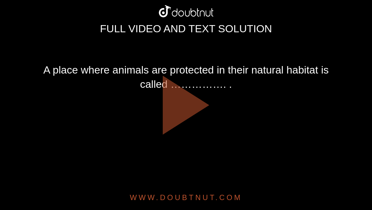 A place where animals are protected in their natural habitat is called  ……………. .
