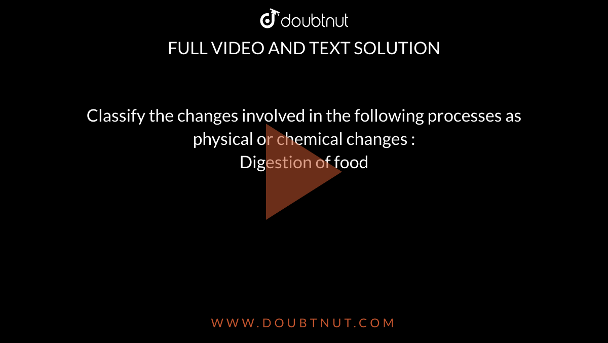 Classify the changes involved in the following processes as physical or chemical changes : <br> Digestion of food 