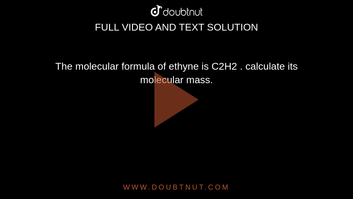 The molecular formula of ethyne is C2H2 . calculate its molecular mass.
