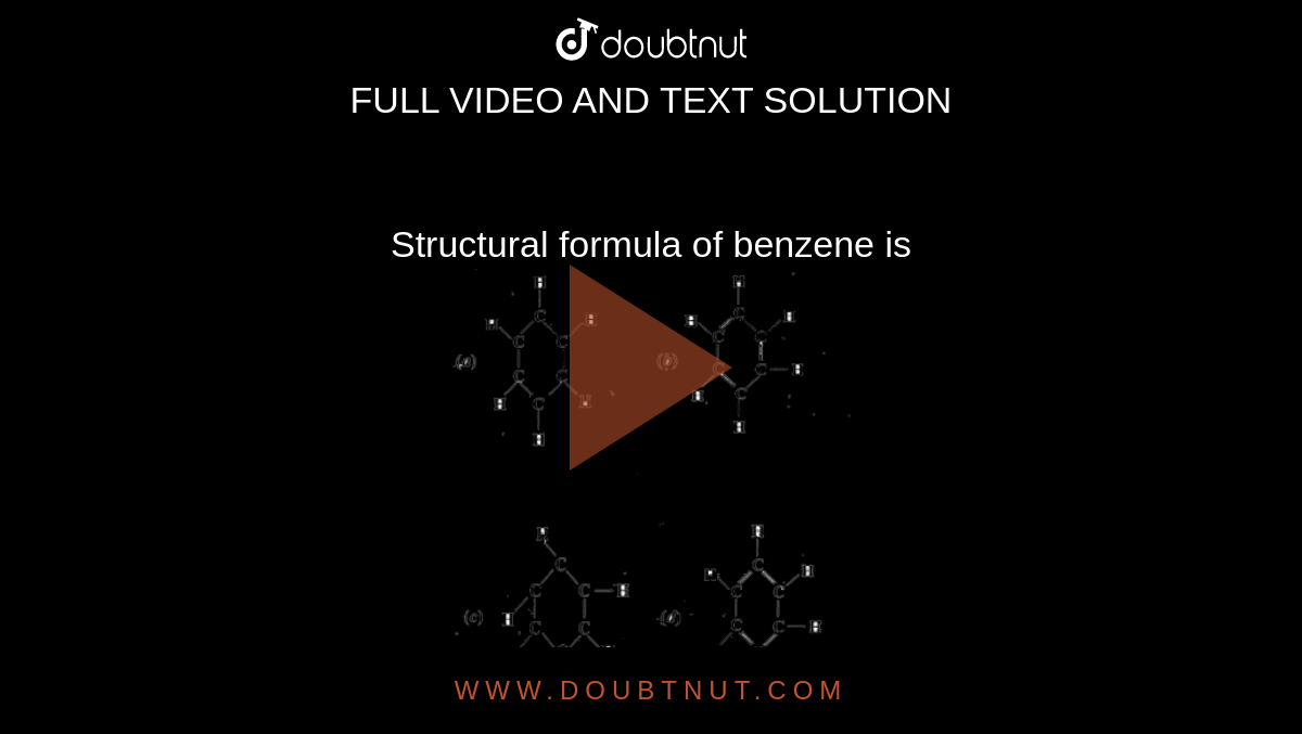 Structural formula of benzene is <br> <img src="https://doubtnut-static.s.llnwi.net/static/physics_images/SWN_SCI_X_C04_E04_003_Q01.png" width="80%"> <BR> <img src="https://doubtnut-static.s.llnwi.net/static/physics_images/SWN_SCI_X_C04_E04_003_Q02.png" width="80%">