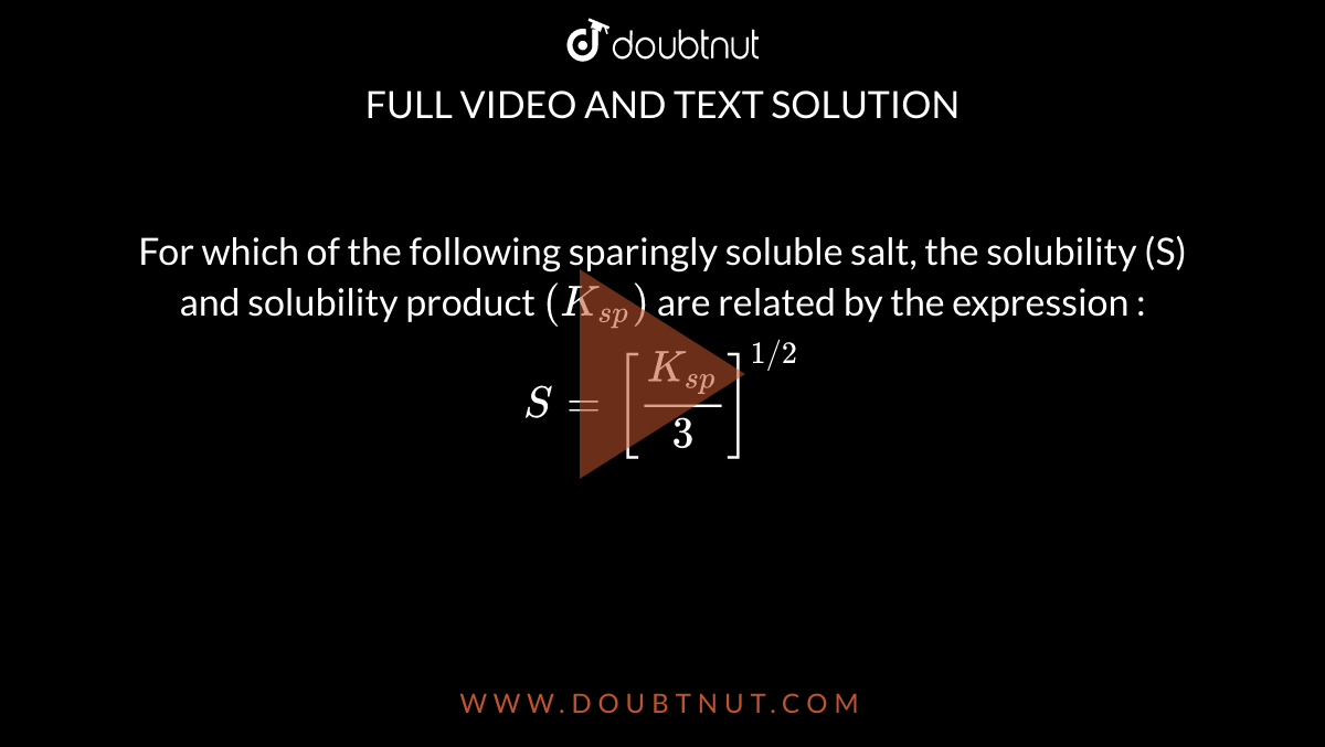 For which of the following sparingly soluble salt, the solubility (S) and solubility product `(K_(sp))` are related by the expression : `S= [(K_(sp))/(3)]^(1//2)`