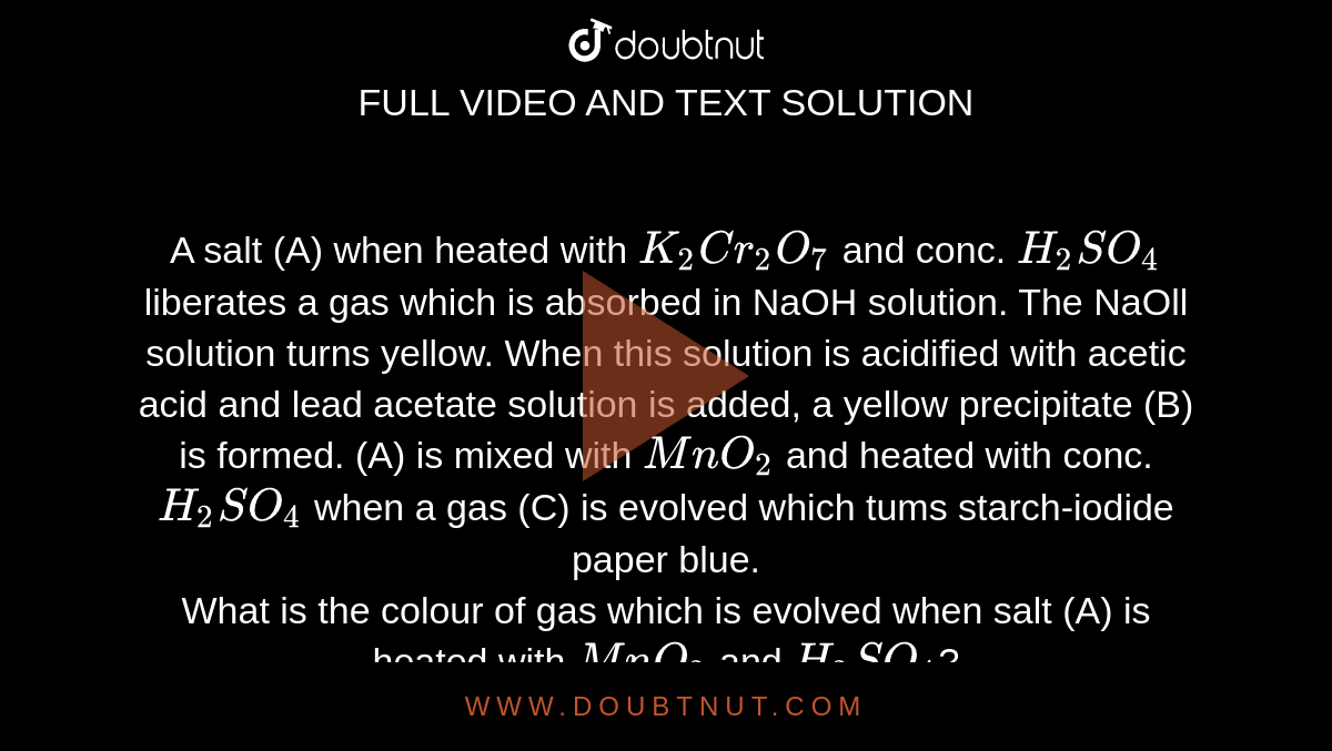 A salt (A) when heated with K2 Cr2 O7 and conc. H2 SO4 liberates a gas