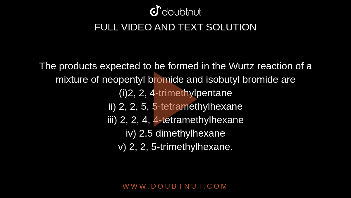 The Products Expected To Be Formed In The Wurtz Reaction Of A Mixture Of Neopentyl Bromide And Isobutyl Bromide Are I 2 2 4 Trimethylpentane Ii 2 2 5 5 Tetramethylhexane Iii 2 2 4 4 Tetramethylhexane Iv 2 5 Dimethylhexane V 2 2