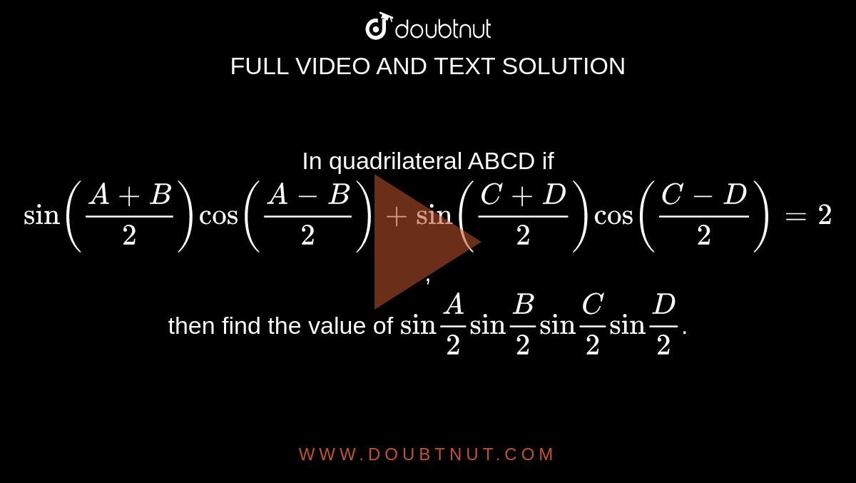 In  quadrilateral  ABCD if `sin((A+B)/(2))cos((A-B)/(2))+sin((C+D)/(2))cos((C-D)/(2))=2`,<br> then find  the value  of `"sin"(A)/(2)"sin"(B)/(2)"sin"(C)/(2)"sin"(D)/(2)`.