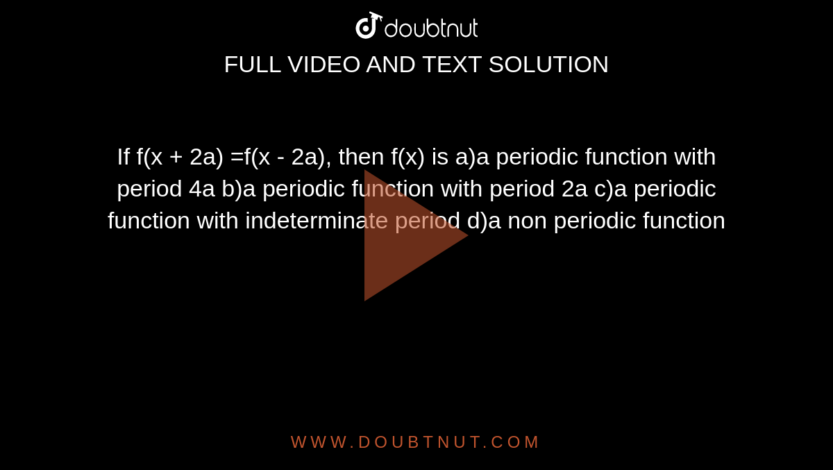 If f(x + 2a) =f(x - 2a), then f(x) is a)a periodic function with period 4a b)a periodic function with period 2a c)a periodic function with indeterminate period d)a non periodic function 