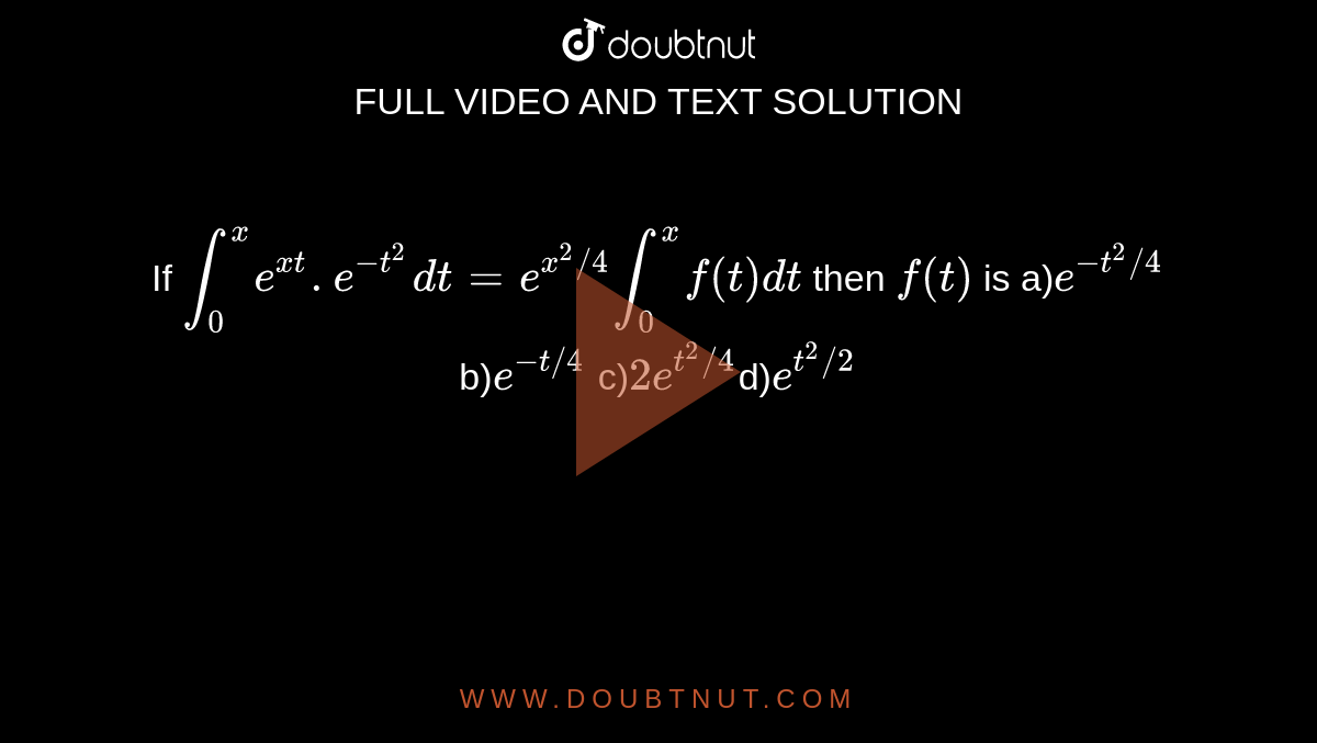 If `int_(0)^(x)e^(xt).e^(-t^(2))dt=e^(x^(2)//4)int_(0)^(x)f(t)dt` then `f(t)` is a)`e^(-t^(2)//4)`  b)`e^(-t//4)` c)`2e^(t^(2)//4)`d)`e^(t^(2)//2)`