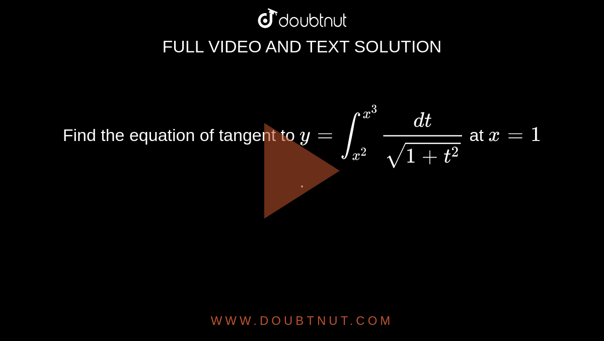 Find the equation of tangent to `y=int_(x^(2))^(x^(3))(dt)/(sqrt(1+t^(2)))` at `x=1`.