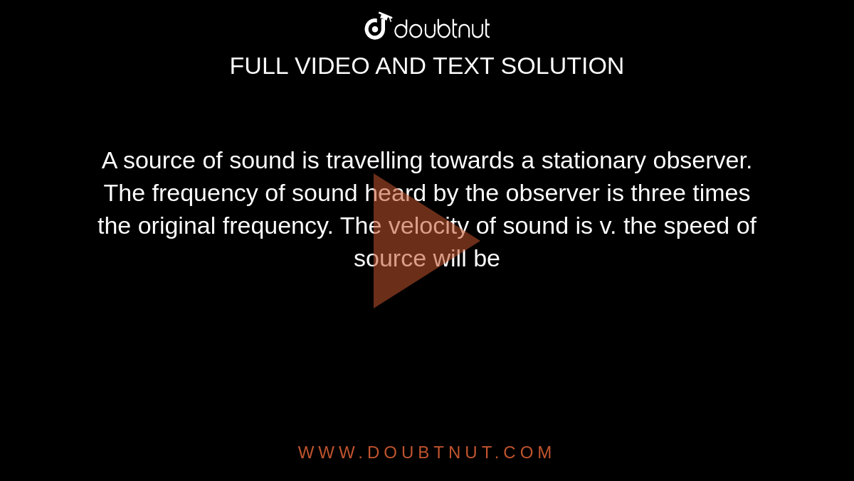 A source of sound is travelling towards a stationary observer. The frequency of sound heard by the observer is three times the original frequency. The velocity of sound is v. the speed of source will be