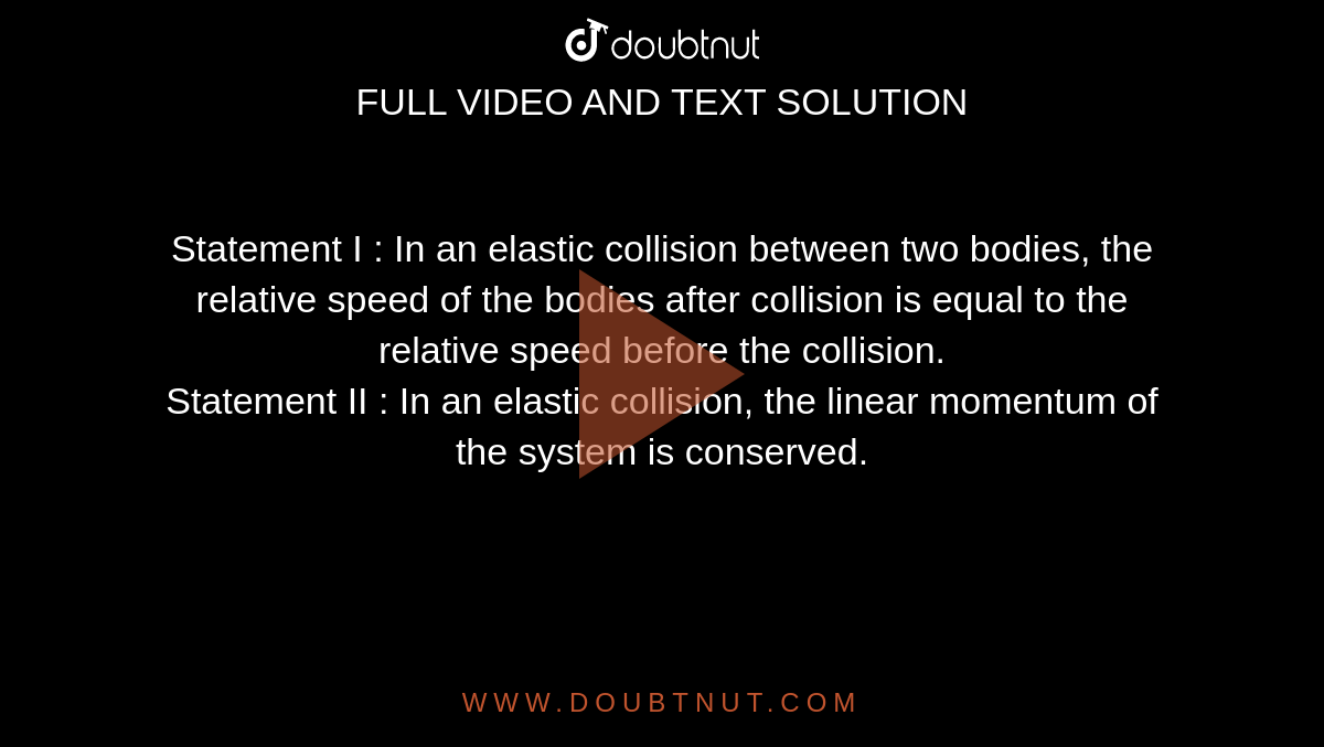 Statement I : In an elastic collision between two bodies, the relative speed of the bodies after collision is equal to the relative speed before the collision. <br> Statement II : In an elastic collision, the linear momentum of the system is conserved. 