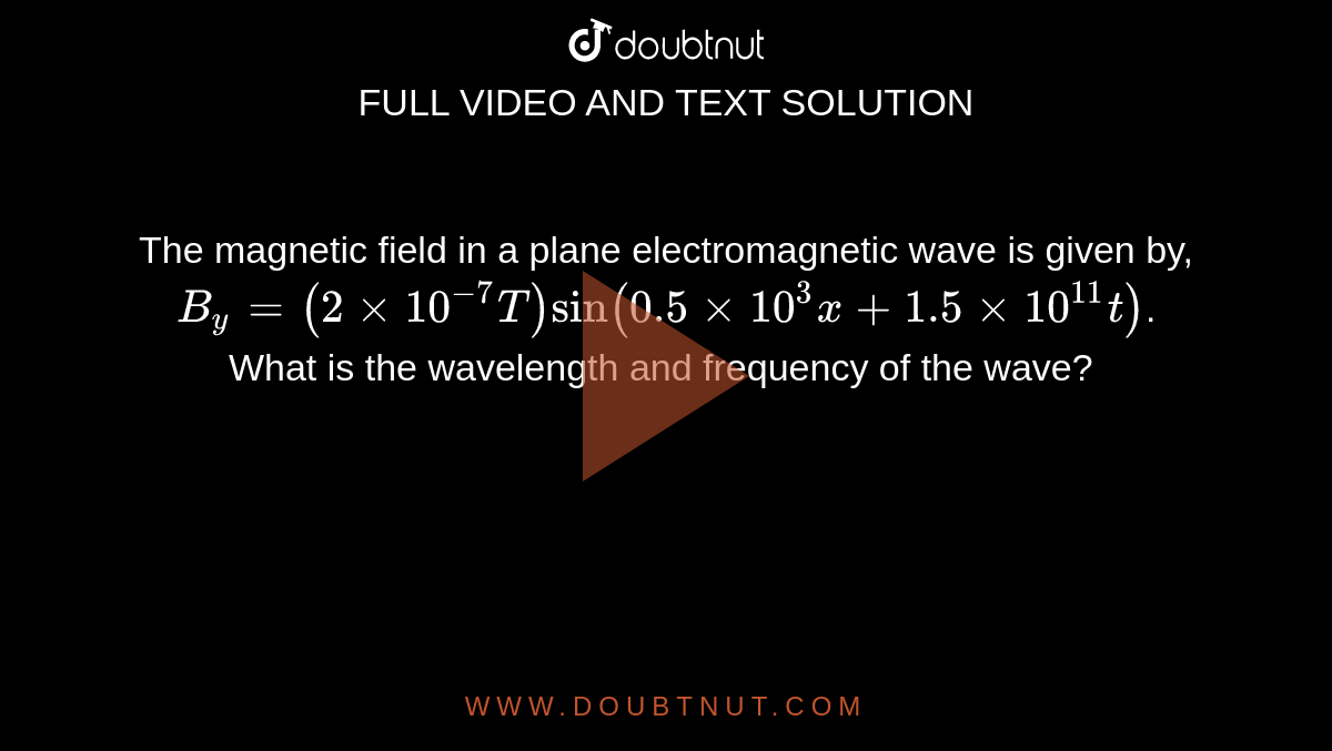 The magnetic field in a plane electromagnetic wave is given by,  `B_(y)= (2 xx 10^(-7)T) sin (0.5 xx 10^(3)x+1.5 xx 10^(11)t)`. What is the wavelength and frequency of the wave? 