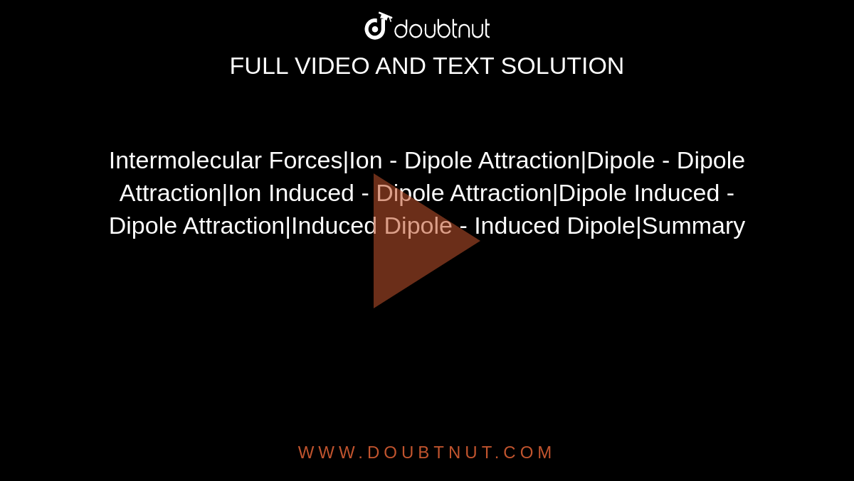 Intermolecular Forces|Ion - Dipole Attraction|Dipole - Dipole Attraction|Ion Induced - Dipole Attraction|Dipole Induced - Dipole Attraction|Induced Dipole - Induced Dipole|Summary