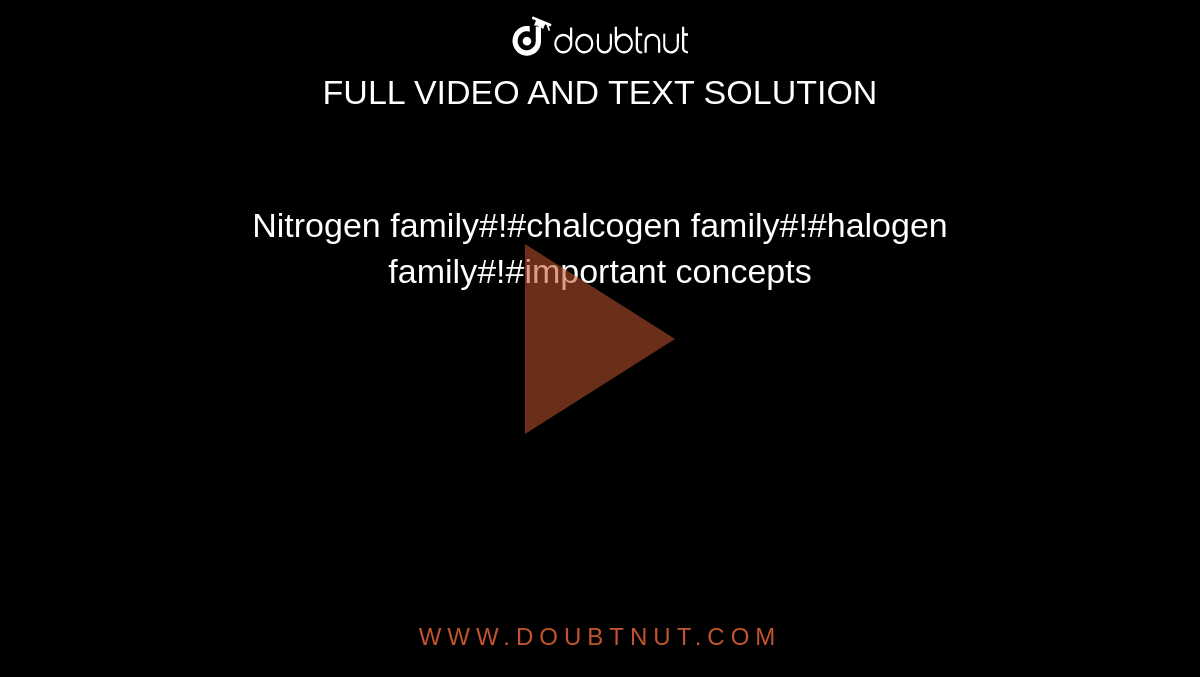 Nitrogen family#!#chalcogen family#!#halogen family#!#important concepts