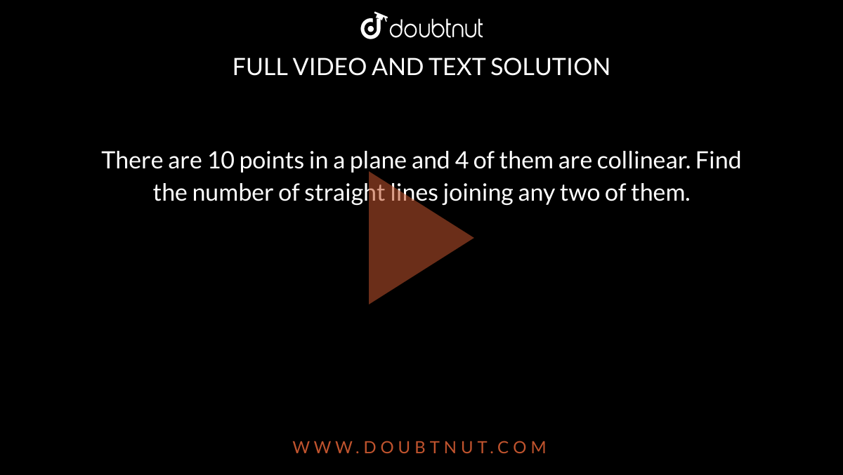 There are 10 points in a plane and 4 of them are collinear. Find the number of straight lines joining any two of them.