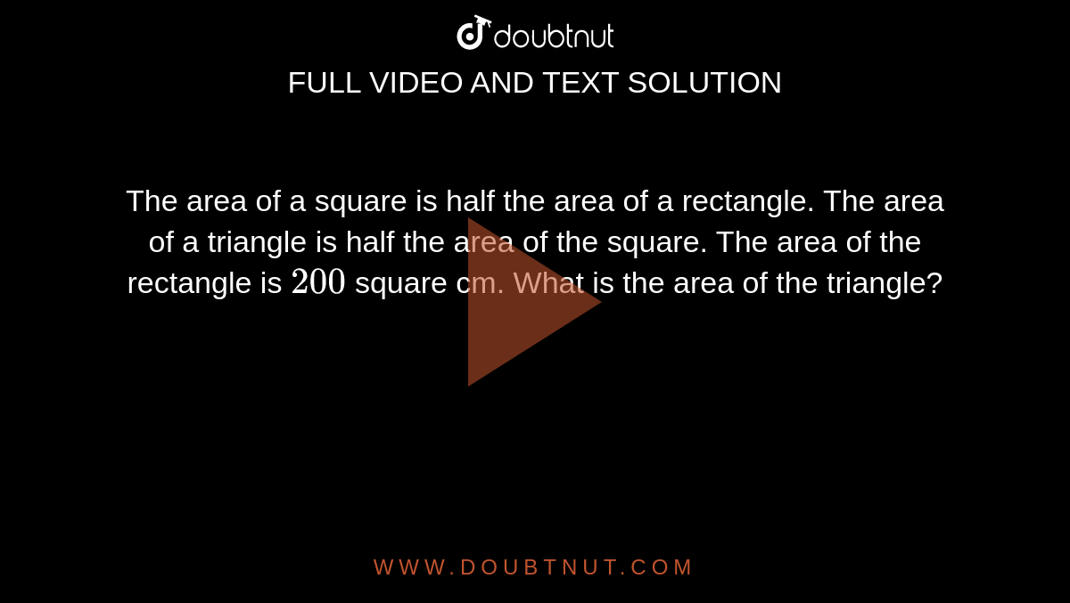 The area of a square is half the area of a rectangle. The area of a triangle is half the area of the square. The area of the rectangle is `200` square cm. What is the area of the triangle?