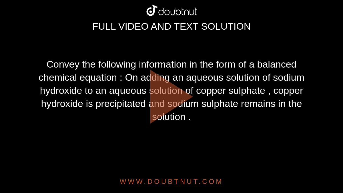 Convey the following information in the form of a balanced chemical equation : On adding an aqueous solution of sodium hydroxide to an aqueous solution of copper sulphate , copper hydroxide is precipitated and sodium sulphate remains in the solution .