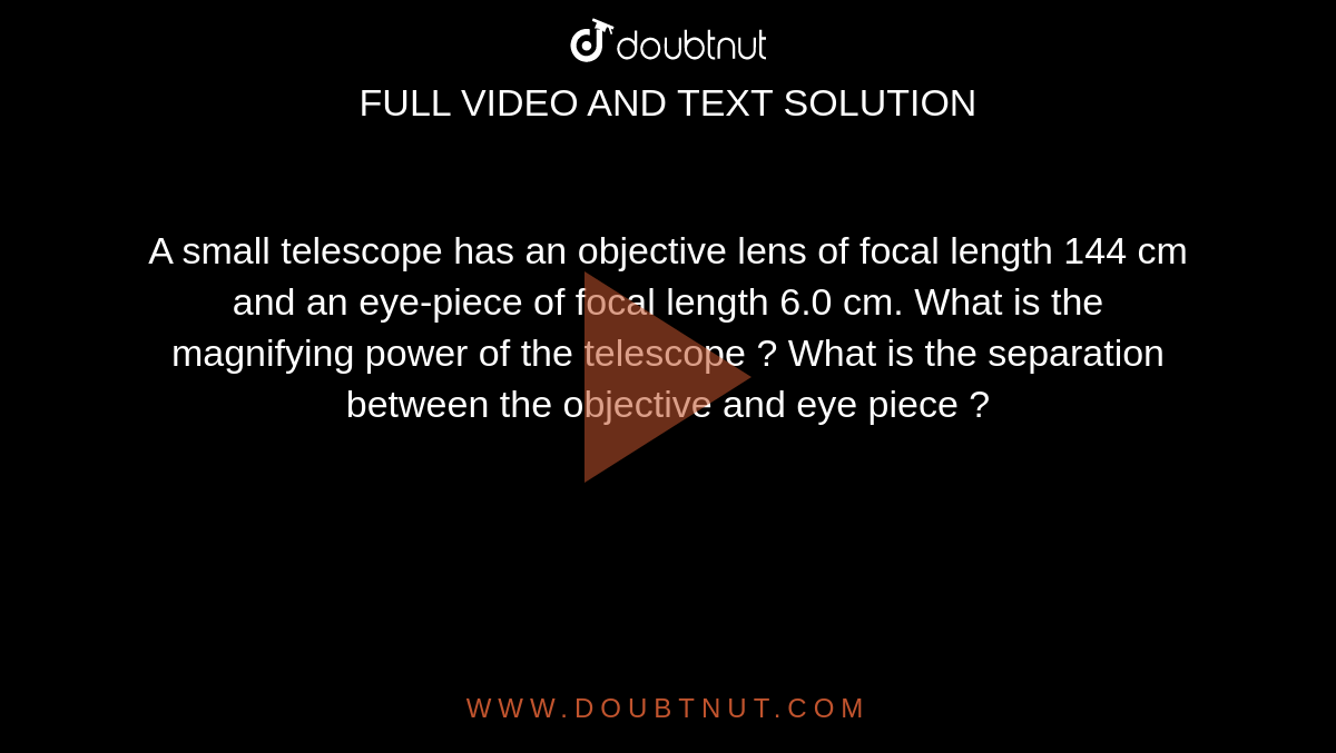 A small telescope has an objective lens of focal length 144 cm and an eye-piece of focal length 6.0 cm. What is the magnifying power of the telescope ? What is the separation between the objective and eye piece ?
