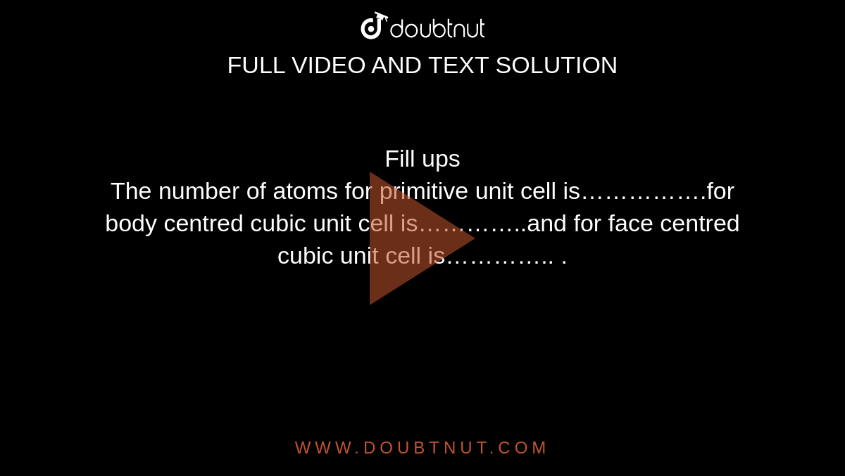 Fill ups<br>The number of atoms for primitive unit cell is…………….for body centred cubic unit cell is…………..and for face centred cubic unit cell is………….. .