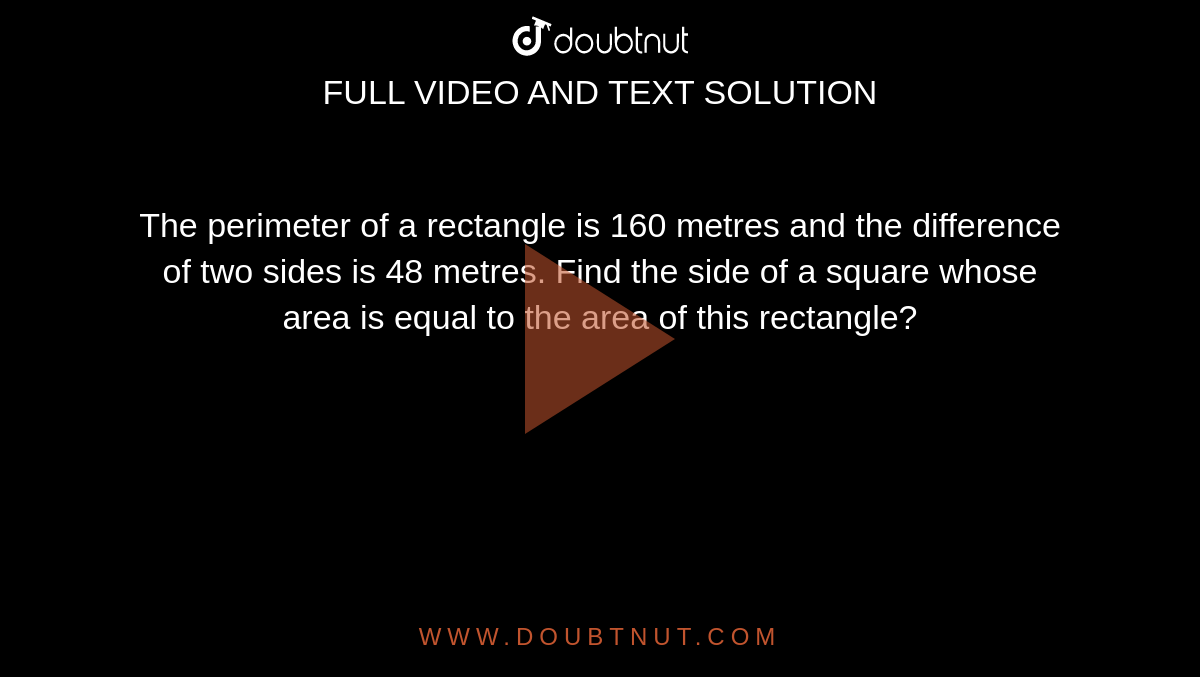 The perimeter of a rectangle is 160 metres and the difference of two sides is 48 metres. Find the side of a square whose area is equal to the area of this rectangle?
