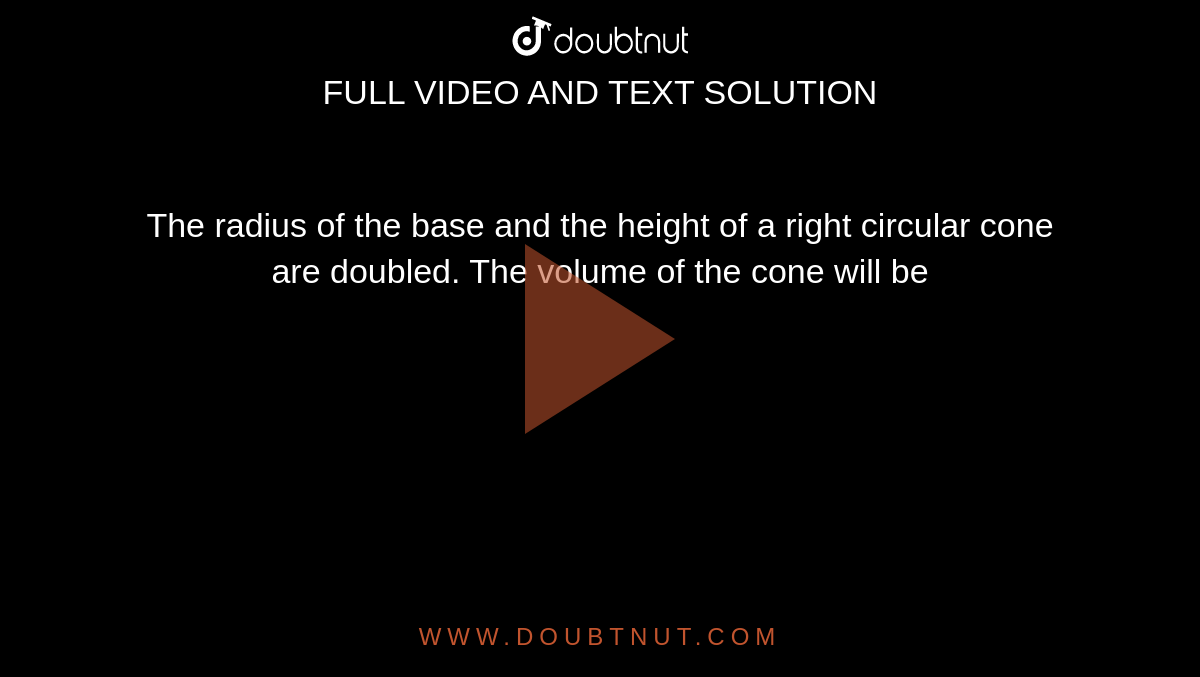 The radius of the base and the height of a right circular cone are doubled. The volume of the cone will be 