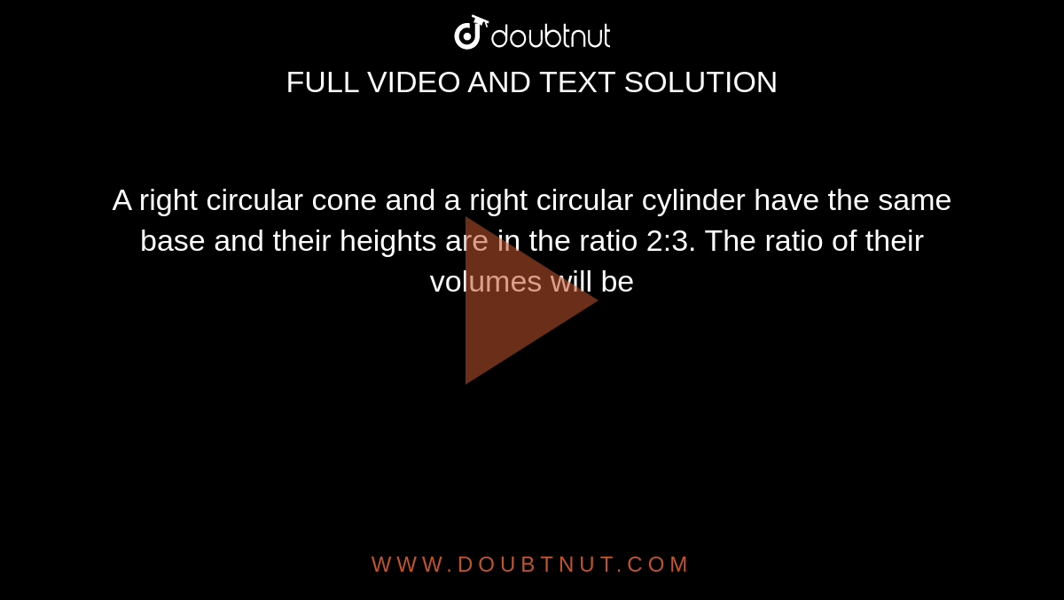 A right circular cone and a right circular cylinder have the same base and their heights are in the ratio 2:3. The ratio of their volumes will be 