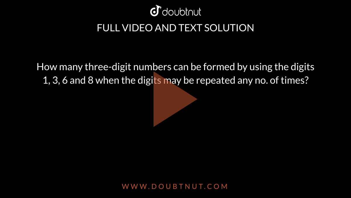 How many three-digit numbers can be formed by using the digits 1, 3, 6 and 8 when the digits may be repeated any no. of times?