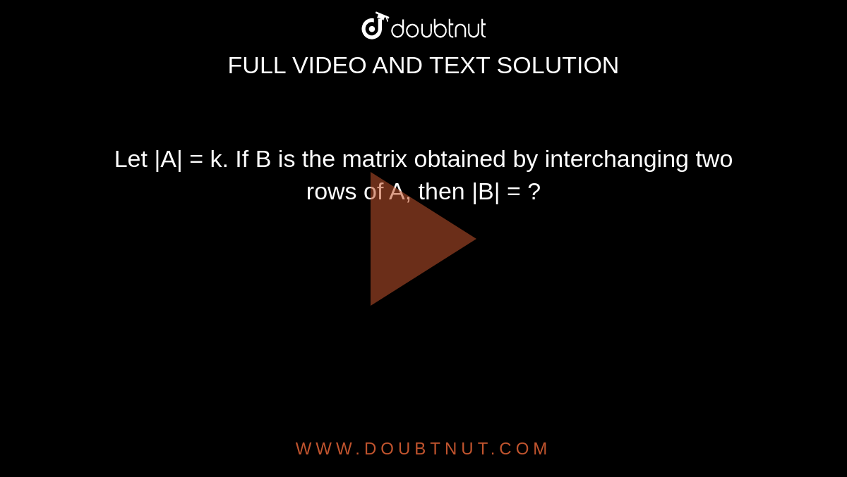 Let |A| = k. If B is the matrix obtained by interchanging two rows of A, then |B| = ?