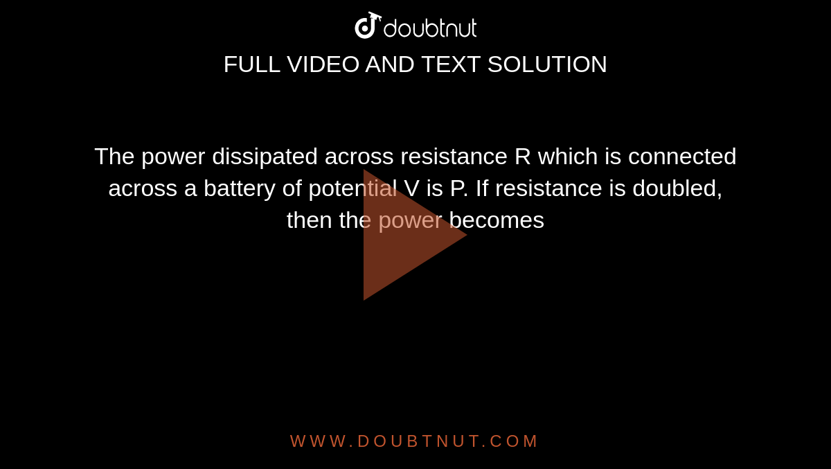 The power dissipated across resistance R which is connected across a battery of potential V is P. If resistance is doubled, then the power becomes