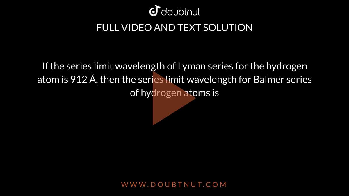  If the series limit wavelength of Lyman series for the hydrogen atom is 912 Å, then the series limit wavelength for Balmer series of hydrogen atoms is 