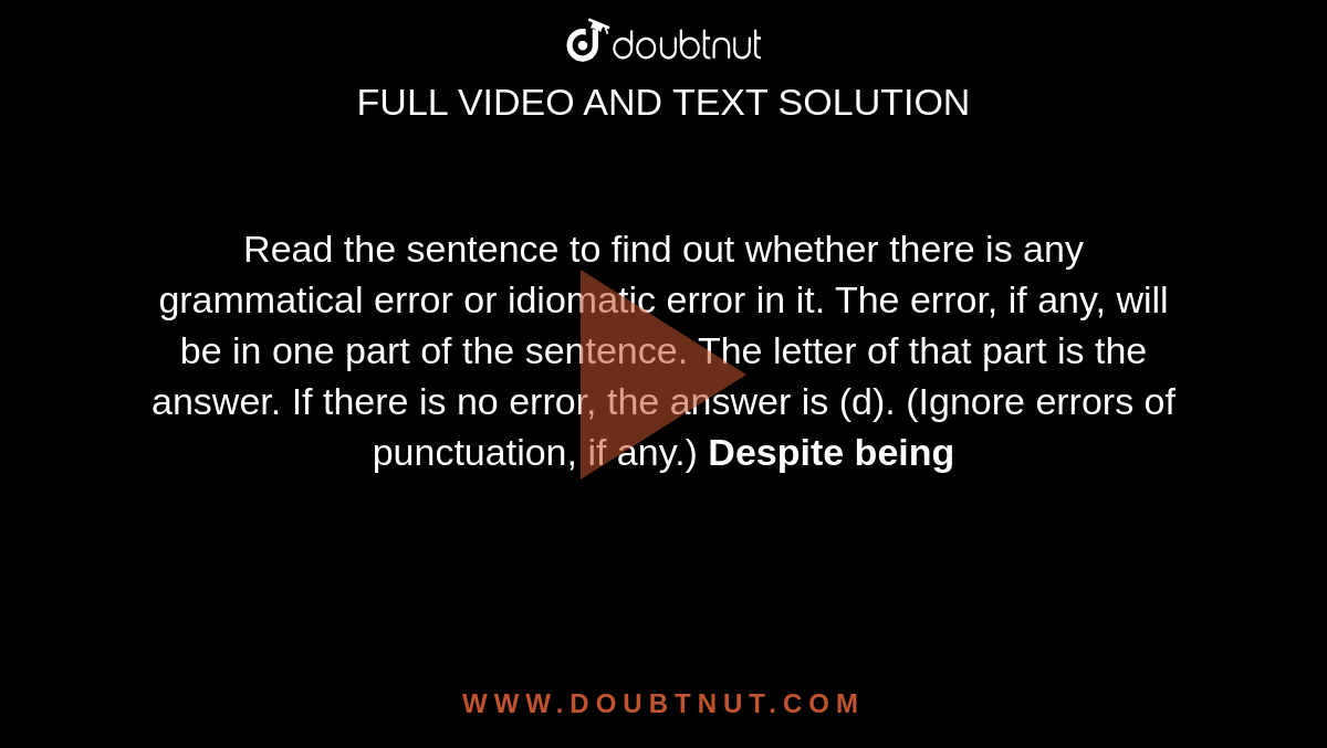 Read the sentence to find out whether there is any grammatical error or idiomatic error in it. The error, if any, will be in one part of the sentence. The letter of that part is the answer. If there is no error, the answer is (d). (Ignore errors of punctuation, if any.) <b> Despite being
