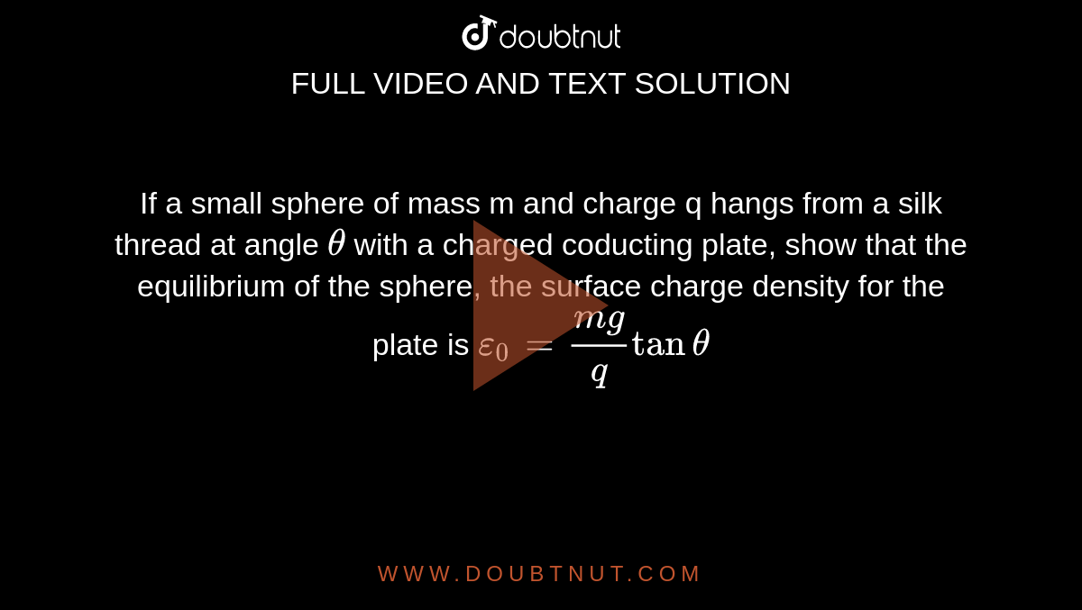 If a small sphere of mass m and charge q hangs from a silk thread at angle `theta` with a charged coducting plate, show that the equilibrium of the sphere, the surface charge density for the plate is `epsilon_0 = (mg)/q tan theta`