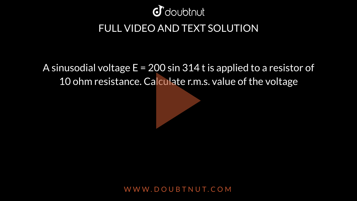 A sinusodial voltage E = 200 sin 314 t is applied to a resistor of 10 ohm resistance. Calculate r.m.s. value of the voltage