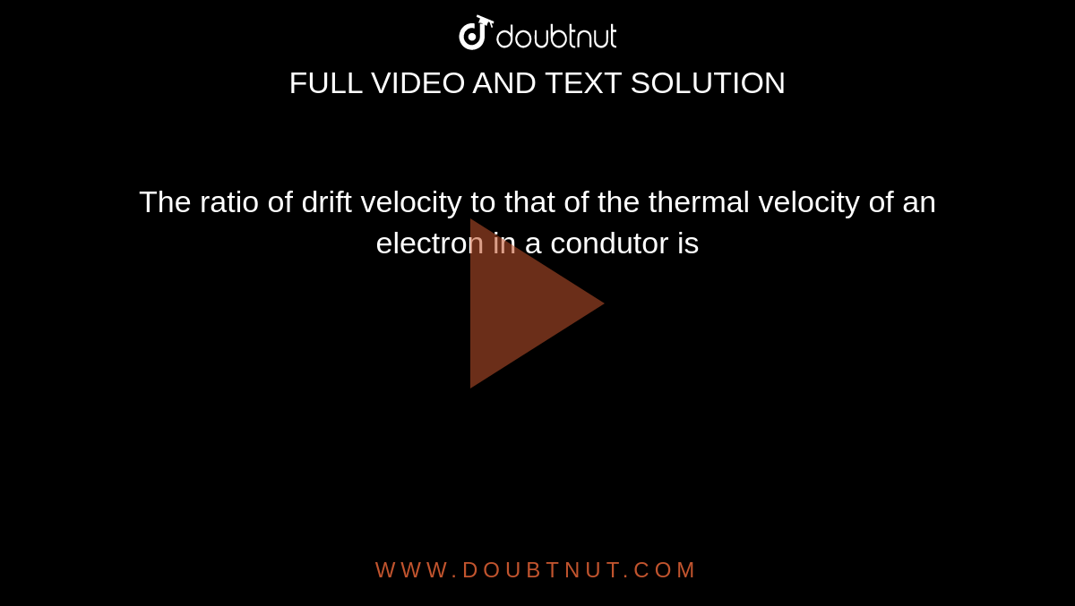 The ratio of drift velocity to that of the thermal velocity of an electron in a condutor is 