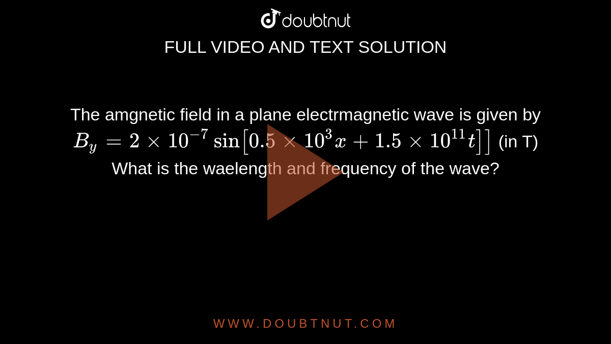 The amgnetic field in a plane electrmagnetic wave is given by<br>`B_y = 2 xx 10^(-7) sin [0.5 xx 10^3 x + 1.5 xx 10^(11) t]]` (in T) <br>What is the waelength and frequency of the wave?